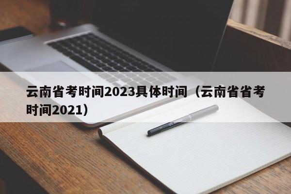 云南省考时间2023具体时间（云南省省考时间2021）