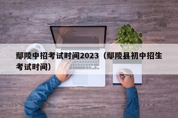 鄢陵中招考试时间2023（鄢陵县初中招生考试时间）