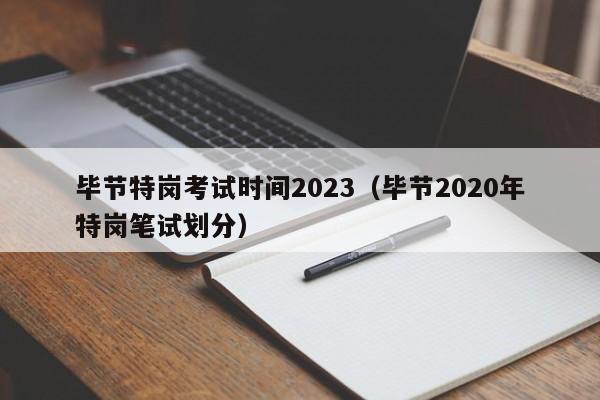 毕节特岗考试时间2023（毕节2020年特岗笔试划分）