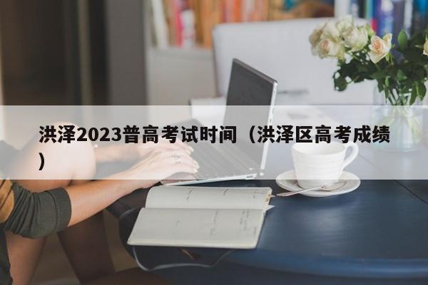 洪泽2023普高考试时间（洪泽区高考成绩）