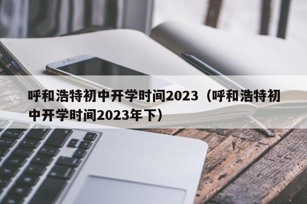 呼和浩特初中开学时间2023（呼和浩特初中开学时间2023年下）