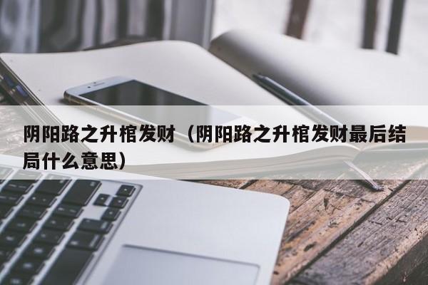 阴阳路之升棺发财（阴阳路之升棺发财最后结局什么意思）