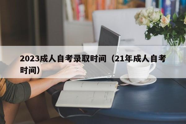 2023成人自考录取时间（21年成人自考时间）