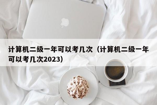 计算机二级一年可以考几次（计算机二级一年可以考几次2023）