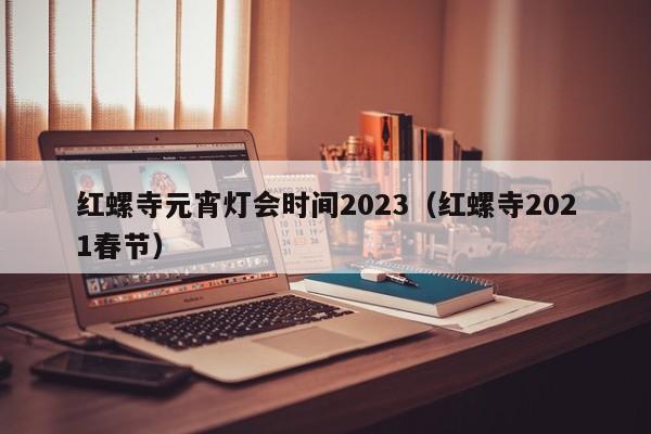 红螺寺元宵灯会时间2023（红螺寺2021春节）