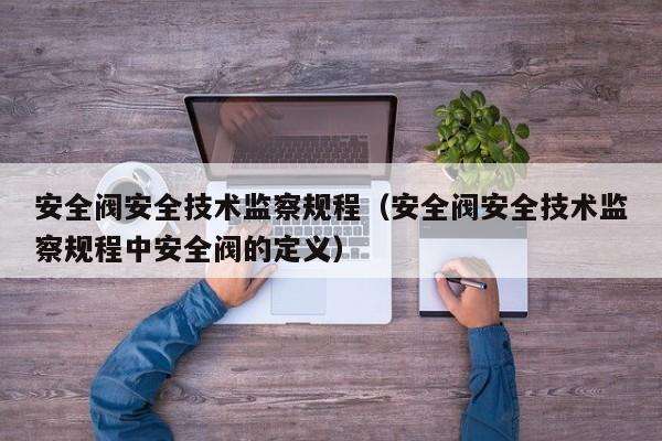 安全阀安全技术监察规程（安全阀安全技术监察规程中安全阀的定义）