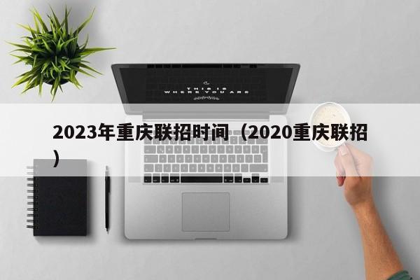 2023年重庆联招时间（2020重庆联招）