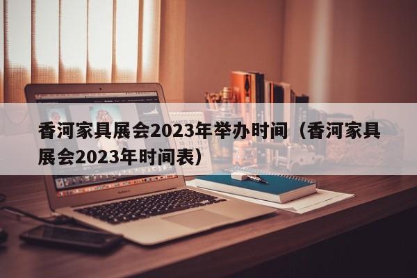 香河家具展会2023年举办时间（香河家具展会2023年时间表）