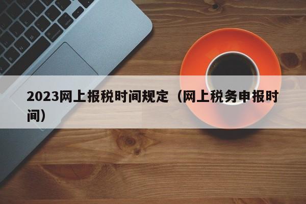 2023网上报税时间规定（网上税务申报时间）