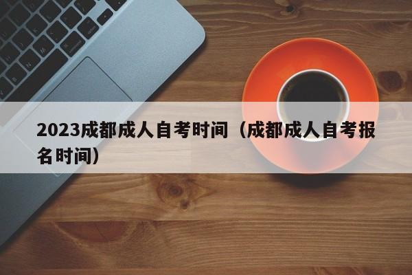 2023成都成人自考时间（成都成人自考报名时间）