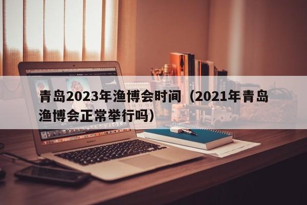 青岛2023年渔博会时间（2021年青岛渔博会正常举行吗）