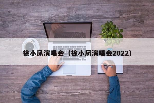 徐小凤演唱会（徐小凤演唱会2022）