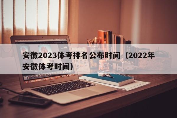 安徽2023体考排名公布时间（2022年安徽体考时间）