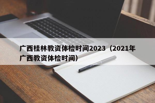 广西桂林教资体检时间2023（2021年广西教资体检时间）