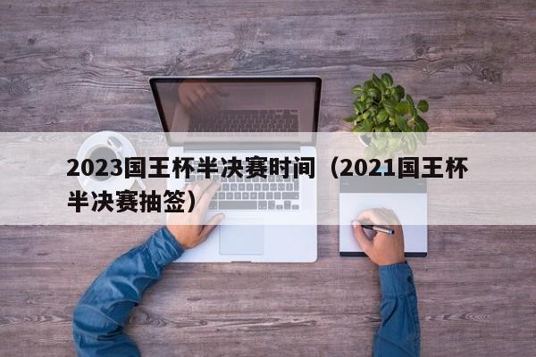 2023国王杯半决赛时间（2021国王杯半决赛抽签）