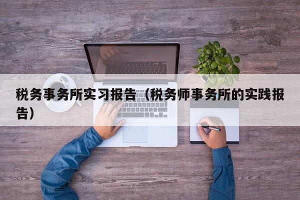 税务事务所实习报告（税务师事务所的实践报告）