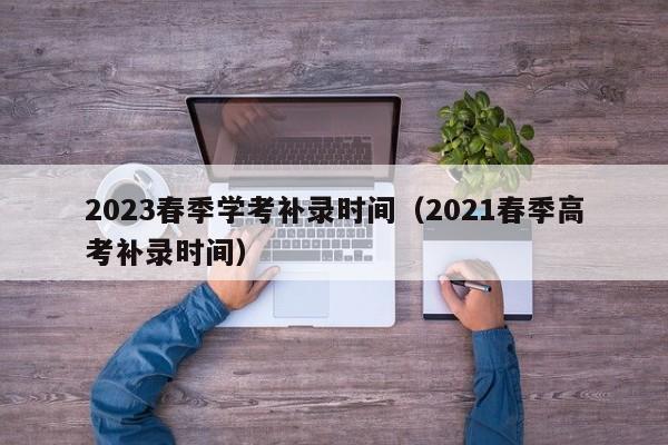 2023春季学考补录时间（2021春季高考补录时间）