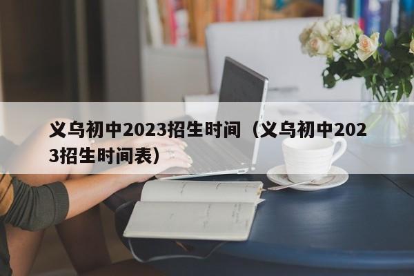 义乌初中2023招生时间（义乌初中2023招生时间表）