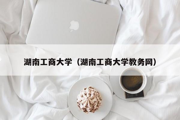 湖南工商大学（湖南工商大学教务网）