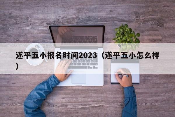 遂平五小报名时间2023（遂平五小怎么样）