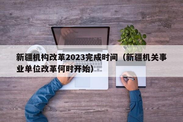 新疆机构改革2023完成时间（新疆机关事业单位改革何时开始）