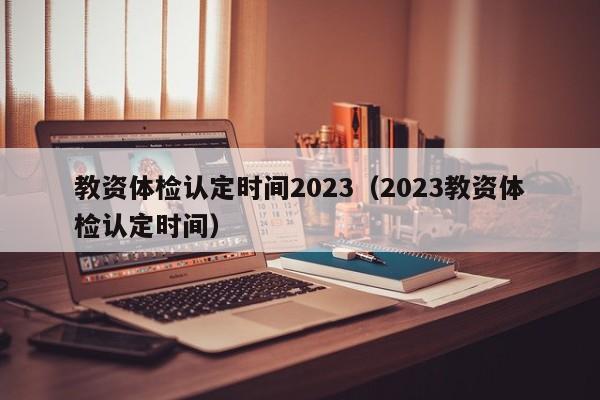 教资体检认定时间2023（2023教资体检认定时间）