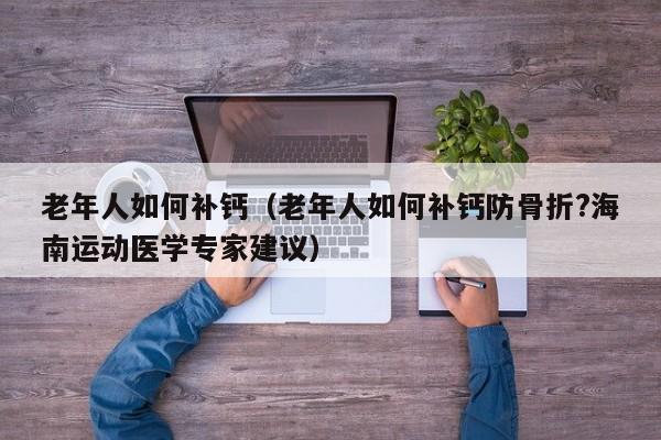 老年人如何补钙（老年人如何补钙防骨折?海南运动医学专家建议）