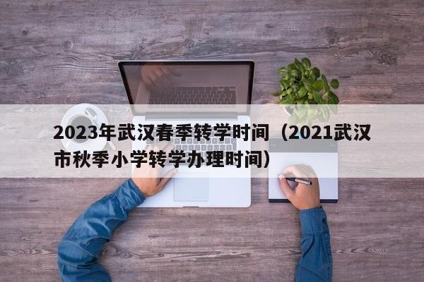 2023年武汉春季转学时间（2021武汉市秋季小学转学办理时间）