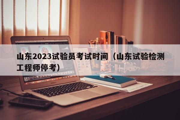 山东2023试验员考试时间（山东试验检测工程师停考）