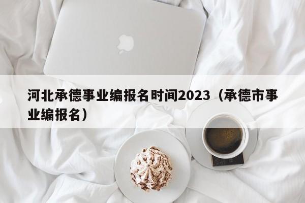 河北承德事业编报名时间2023（承德市事业编报名）