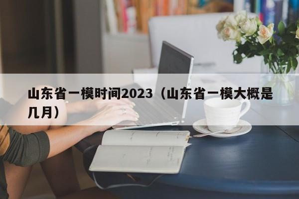 山东省一模时间2023（山东省一模大概是几月）