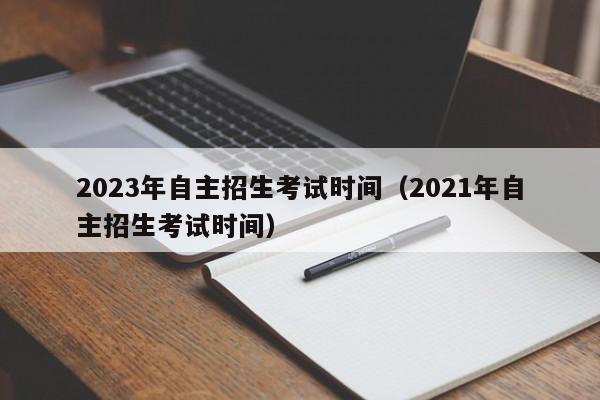 2023年自主招生考试时间（2021年自主招生考试时间）