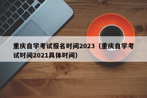 重庆自学考试报名时间2023（重庆自学考试时间2021具体时间）