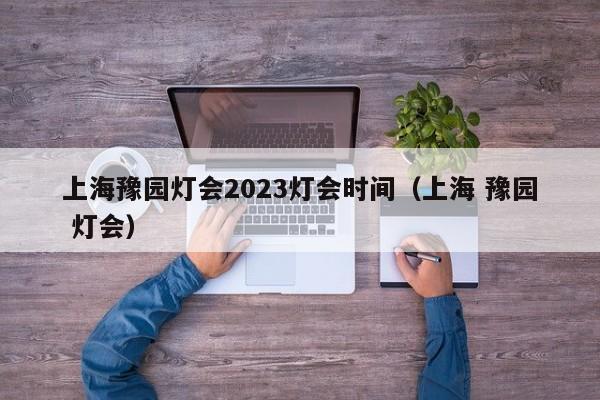 上海豫园灯会2023灯会时间（上海 豫园 灯会）