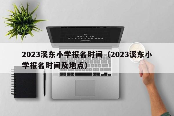 2023溪东小学报名时间（2023溪东小学报名时间及地点）