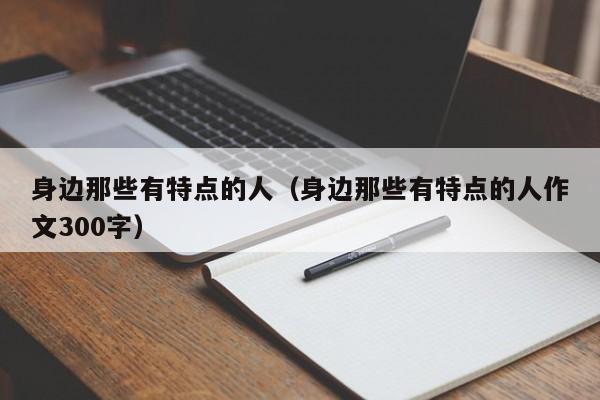 身边那些有特点的人（身边那些有特点的人作文300字）