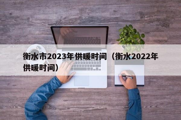 衡水市2023年供暖时间（衡水2022年供暖时间）