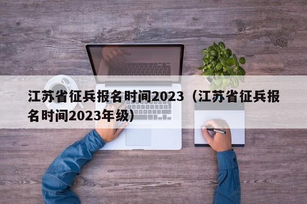 江苏省征兵报名时间2023（江苏省征兵报名时间2023年级）