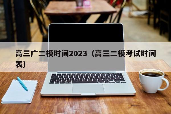 高三广二模时间2023（高三二模考试时间表）