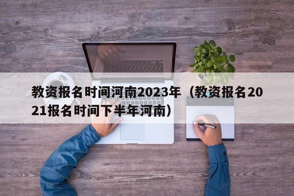 教资报名时间河南2023年（教资报名2021报名时间下半年河南）