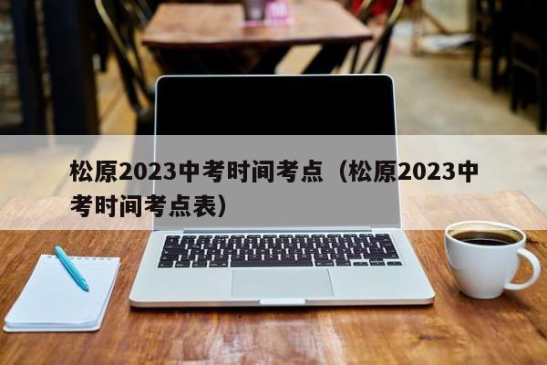 松原2023中考时间考点（松原2023中考时间考点表）